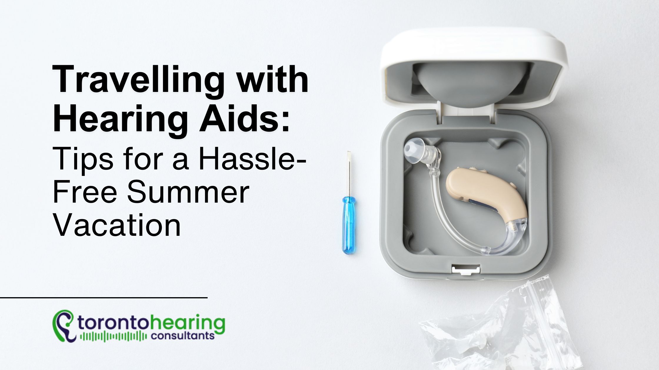 Open hearing aid case with a beige hearing aid, small screwdriver, and plastic bag on a white surface. Text on the left reads: 'Travelling with Hearing Aids: Tips for a Hassle-Free Summer Vacation.' Logo for Toronto Hearing Consultants shown at the bottom